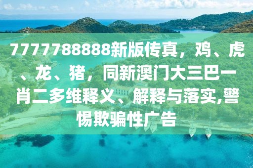 7777788888新版?zhèn)髡?，雞、虎、龍、豬，同新澳門大三巴一肖二多維釋義、解釋與落實,警惕欺騙性廣告