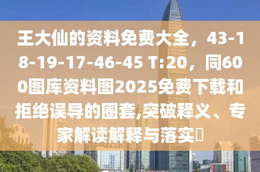王大仙的資料免費(fèi)大全，43-18-19-17-46-45 T:20，同600圖庫(kù)資料圖2025免費(fèi)下載和拒絕誤導(dǎo)的圈套,突破釋義、專(zhuān)家解讀解釋與落實(shí)?