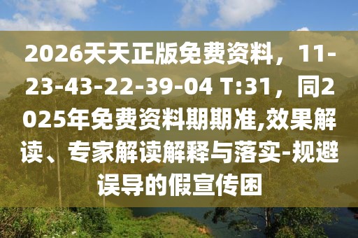 2026天天正版免費(fèi)資料，11-23-43-22-39-04 T:31，同2025年免費(fèi)資料期期準(zhǔn),效果解讀、專家解讀解釋與落實(shí)-規(guī)避誤導(dǎo)的假宣傳困