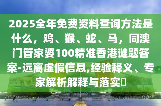2025全年免費(fèi)資料查詢方法是什么，雞、猴、蛇、馬，同澳門管家婆100精準(zhǔn)香港謎題答案-遠(yuǎn)離虛假信息,經(jīng)驗(yàn)釋義、專家解析解釋與落實(shí)?