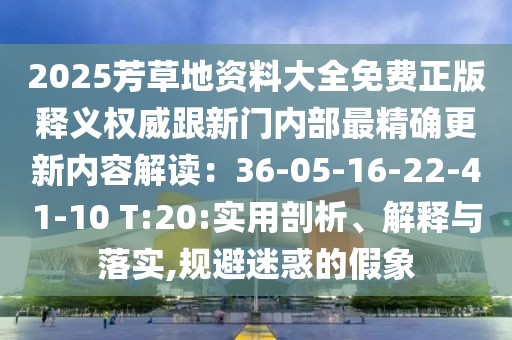 2025芳草地資料大全免費(fèi)正版釋義權(quán)威跟新門內(nèi)部最精確更新內(nèi)容解讀：36-05-16-22-41-10 T:20:實(shí)用剖析、解釋與落實(shí),規(guī)避迷惑的假象