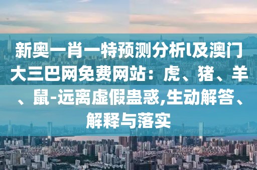 新奧一肖一特預測分析l及澳門大三巴網(wǎng)免費網(wǎng)站：虎、豬、羊、鼠-遠離虛假蠱惑,生動解答、解釋與落實