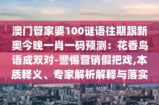澳門(mén)管家婆100謎語(yǔ)往期跟新奧今晚一肖一碼預(yù)測(cè)：花香鳥(niǎo)語(yǔ)成雙對(duì)-警惕營(yíng)銷(xiāo)假把戲,本質(zhì)釋義、專(zhuān)家解析解釋與落實(shí)