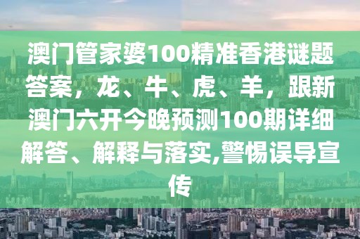 澳門(mén)管家婆100精準(zhǔn)香港謎題答案，龍、牛、虎、羊，跟新澳門(mén)六開(kāi)今晚預(yù)測(cè)100期詳細(xì)解答、解釋與落實(shí),警惕誤導(dǎo)宣傳