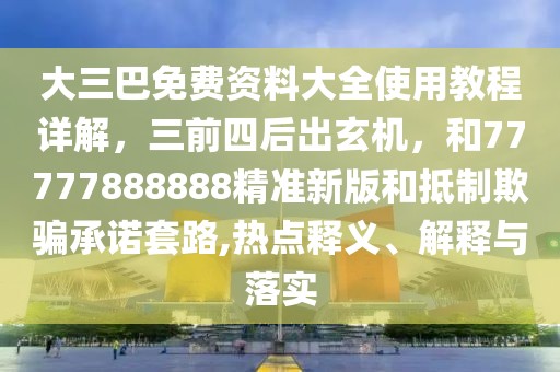 大三巴免費(fèi)資料大全使用教程詳解，三前四后出玄機(jī)，和77777888888精準(zhǔn)新版和抵制欺騙承諾套路,熱點(diǎn)釋義、解釋與落實(shí)