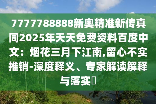 7777788888新奧精準(zhǔn)新傳真同2025年天天免費(fèi)資料百度中文：煙花三月下江南,留心不實(shí)推銷-深度釋義、專家解讀解釋與落實(shí)?