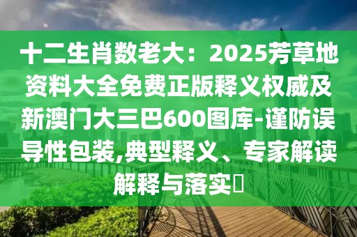 十二生肖數(shù)老大：2025芳草地資料大全免費(fèi)正版釋義權(quán)威及新澳門大三巴600圖庫-謹(jǐn)防誤導(dǎo)性包裝,典型釋義、專家解讀解釋與落實(shí)?