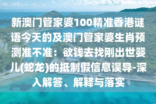 新澳門管家婆100精準香港謎語今天的及澳門管家婆生肖預測準不準：欲錢去找剛出世嬰兒(蛇龍)的抵制假信息誤導-深入解答、解釋與落實