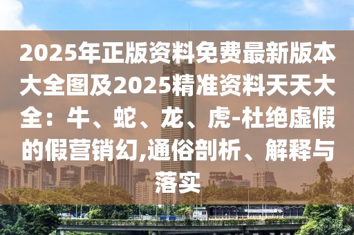 2025年正版資料免費最新版本大全圖及2025精準資料天天大全：牛、蛇、龍、虎-杜絕虛假的假營銷幻,通俗剖析、解釋與落實