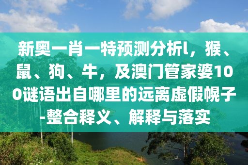 新奧一肖一特預(yù)測分析l，猴、鼠、狗、牛，及澳門管家婆100謎語出自哪里的遠(yuǎn)離虛假幌子-整合釋義、解釋與落實