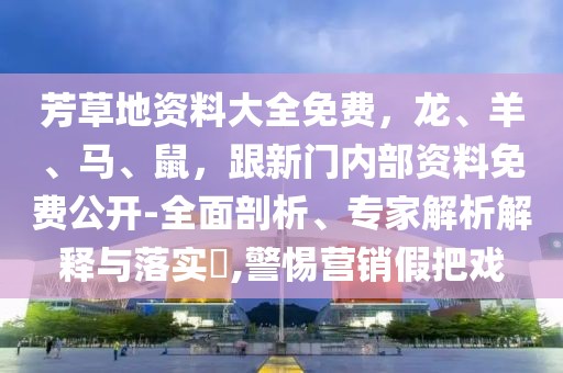 芳草地資料大全免費，龍、羊、馬、鼠，跟新門內部資料免費公開-全面剖析、專家解析解釋與落實?,警惕營銷假把戲