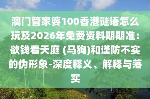 澳門管家婆100香港謎語怎么玩及2026年免費資料期期準：欲錢看天庭 (馬狗)和謹防不實的偽形象-深度釋義、解釋與落實
