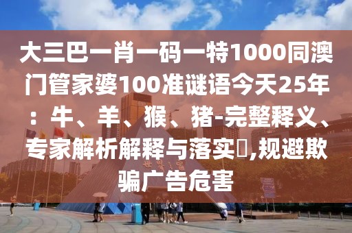 大三巴一肖一碼一特1000同澳門管家婆100準(zhǔn)謎語(yǔ)今天25年：牛、羊、猴、豬-完整釋義、專家解析解釋與落實(shí)?,規(guī)避欺騙廣告危害