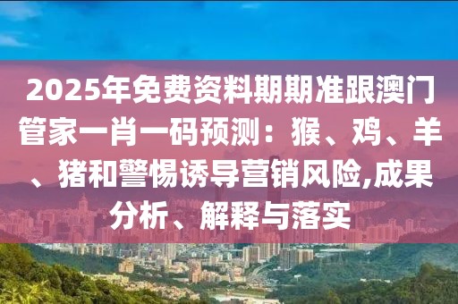 2025年免費(fèi)資料期期準(zhǔn)跟澳門管家一肖一碼預(yù)測(cè)：猴、雞、羊、豬和警惕誘導(dǎo)營(yíng)銷風(fēng)險(xiǎn),成果分析、解釋與落實(shí)