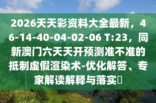 2026天天彩資料大全最新，46-14-40-04-02-06 T:23，同新澳門六天天開預(yù)測準(zhǔn)不準(zhǔn)的抵制虛假渲染術(shù)-優(yōu)化解答、專家解讀解釋與落實(shí)?
