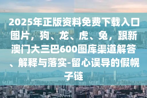 2025年正版資料免費(fèi)下載入口圖片，狗、龍、虎、兔，跟新澳門大三巴600圖庫渠道解答、解釋與落實(shí)-留心誤導(dǎo)的假幌子鏈
