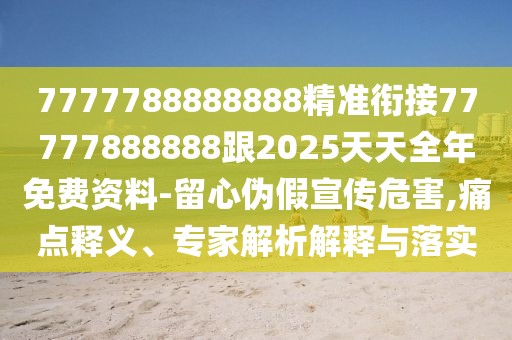 7777788888888精準(zhǔn)銜接77777888888跟2025天天全年免費(fèi)資料-留心偽假宣傳危害,痛點(diǎn)釋義、專家解析解釋與落實(shí)
