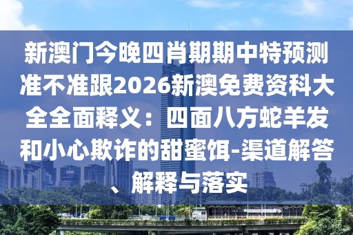 新澳門今晚四肖期期中特預(yù)測準(zhǔn)不準(zhǔn)跟2026新澳免費(fèi)資科大全全面釋義：四面八方蛇羊發(fā)和小心欺詐的甜蜜餌-渠道解答、解釋與落實(shí)