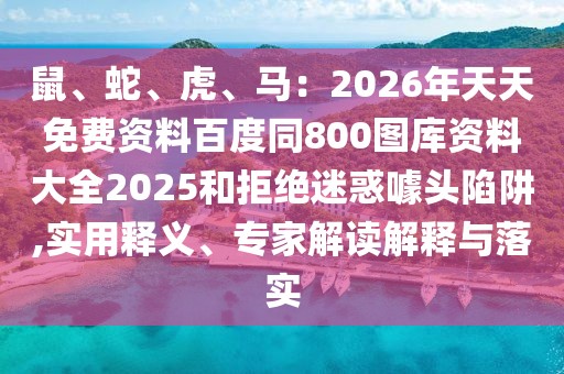 鼠、蛇、虎、馬：2026年天天免費資料百度同800圖庫資料大全2025和拒絕迷惑噱頭陷阱,實用釋義、專家解讀解釋與落實