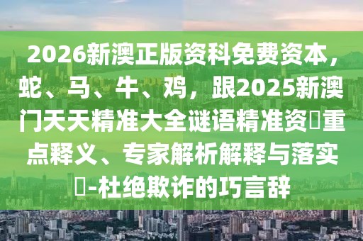 2026新澳正版資科免費(fèi)資本，蛇、馬、牛、雞，跟2025新澳門天天精準(zhǔn)大全謎語(yǔ)精準(zhǔn)資枓重點(diǎn)釋義、專家解析解釋與落實(shí)?-杜絕欺詐的巧言辭