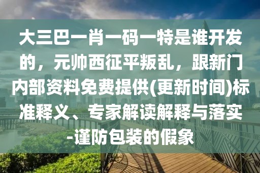 大三巴一肖一碼一特是誰開發(fā)的，元帥西征平叛亂，跟新門內(nèi)部資料免費提供(更新時間)標(biāo)準(zhǔn)釋義、專家解讀解釋與落實-謹(jǐn)防包裝的假象