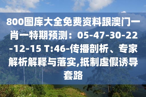 800圖庫(kù)大全免費(fèi)資料跟澳門一肖一特期預(yù)測(cè)：05-47-30-22-12-15 T:46-傳播剖析、專家解析解釋與落實(shí),抵制虛假誘導(dǎo)套路