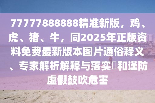 77777888888精準(zhǔn)新版，雞、虎、豬、牛，同2025年正版資料免費(fèi)最新版本圖片通俗釋義、專家解析解釋與落實(shí)?和謹(jǐn)防虛假鼓吹危害