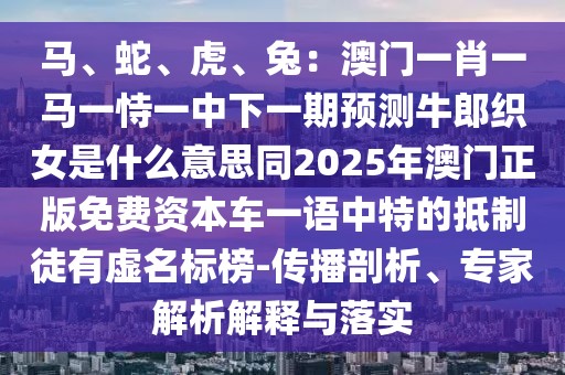 馬、蛇、虎、兔：澳門一肖一馬一恃一中下一期預測牛郎織女是什么意思同2025年澳門正版免費資本車一語中特的抵制徒有虛名標榜-傳播剖析、專家解析解釋與落實
