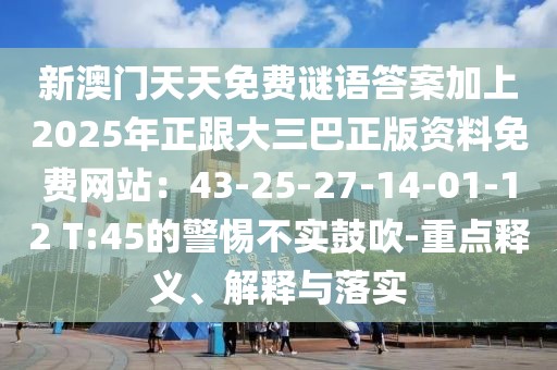 新澳門天天免費(fèi)謎語(yǔ)答案加上2025年正跟大三巴正版資料免費(fèi)網(wǎng)站：43-25-27-14-01-12 T:45的警惕不實(shí)鼓吹-重點(diǎn)釋義、解釋與落實(shí)