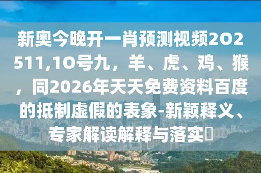 新奧今晚開一肖預測視頻2O2511,1O號九，羊、虎、雞、猴，同2026年天天免費資料百度的抵制虛假的表象-新穎釋義、專家解讀解釋與落實?
