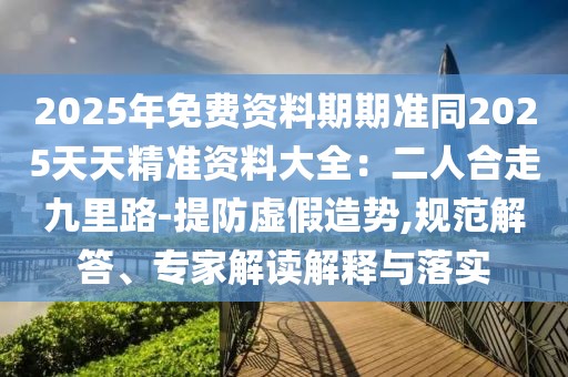 2025年免費(fèi)資料期期準(zhǔn)同2025天天精準(zhǔn)資料大全：二人合走九里路-提防虛假造勢,規(guī)范解答、專家解讀解釋與落實(shí)