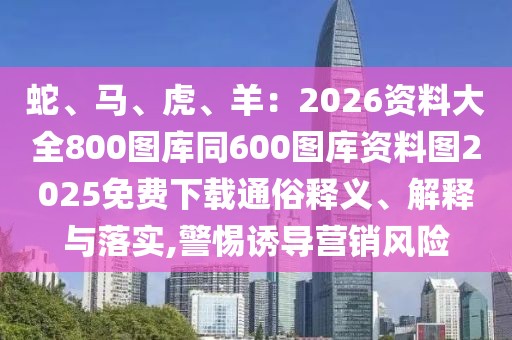 蛇、馬、虎、羊：2026資料大全800圖庫(kù)同600圖庫(kù)資料圖2025免費(fèi)下載通俗釋義、解釋與落實(shí),警惕誘導(dǎo)營(yíng)銷(xiāo)風(fēng)險(xiǎn)