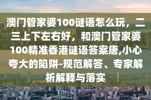 澳門管家婆100謎語怎么玩，二三上下左右好，和澳門管家婆100精準(zhǔn)香港謎語答案唐,小心夸大的陷阱-規(guī)范解答、專家解析解釋與落實(shí)