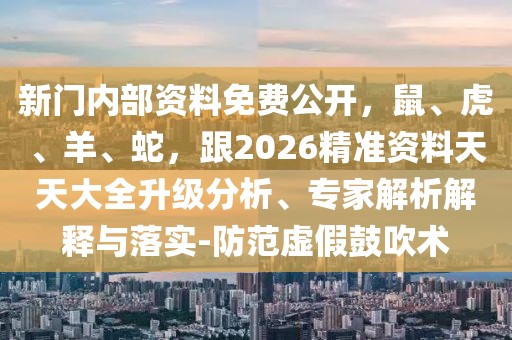 新門內(nèi)部資料免費(fèi)公開，鼠、虎、羊、蛇，跟2026精準(zhǔn)資料天天大全升級(jí)分析、專家解析解釋與落實(shí)-防范虛假鼓吹術(shù)