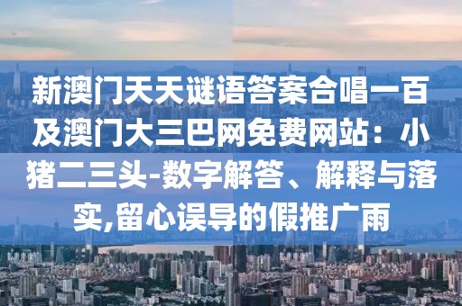 新澳門天天謎語答案合唱一百及澳門大三巴網(wǎng)免費網(wǎng)站：小豬二三頭-數(shù)字解答、解釋與落實,留心誤導的假推廣雨