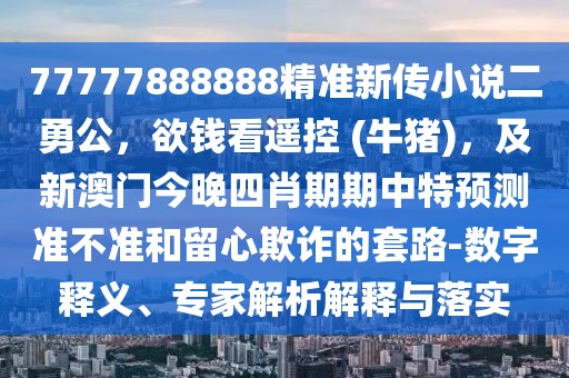 77777888888精準(zhǔn)新傳小說二勇公，欲錢看遙控 (牛豬)，及新澳門今晚四肖期期中特預(yù)測準(zhǔn)不準(zhǔn)和留心欺詐的套路-數(shù)字釋義、專家解析解釋與落實(shí)