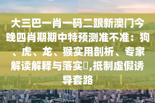大三巴一肖一碼二跟新澳門今晚四肖期期中特預(yù)測準(zhǔn)不準(zhǔn)：狗、虎、龍、猴實(shí)用剖析、專家解讀解釋與落實(shí)?,抵制虛假誘導(dǎo)套路