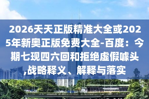 2026天天正版精準(zhǔn)大全或2025年新奧正版免費(fèi)大全-百度：今期七現(xiàn)四六回和拒絕虛假噱頭,戰(zhàn)略釋義、解釋與落實(shí)
