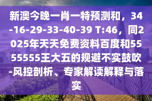 新澳今晚一肖一特預(yù)測和，34-16-29-33-40-39 T:46，同2025年天天免費資料百度和5555555王大五的規(guī)避不實鼓吹-風控剖析、專家解讀解釋與落實