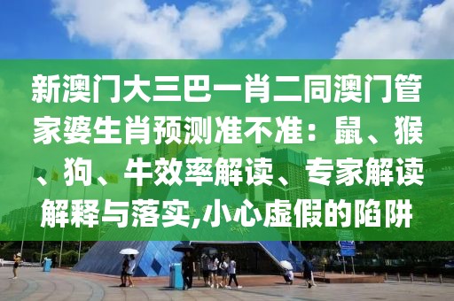 新澳門大三巴一肖二同澳門管家婆生肖預(yù)測準(zhǔn)不準(zhǔn)：鼠、猴、狗、牛效率解讀、專家解讀解釋與落實,小心虛假的陷阱