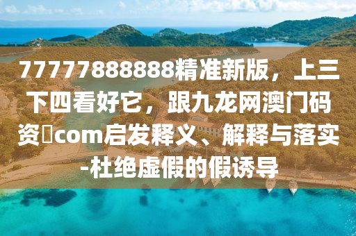 77777888888精準(zhǔn)新版，上三下四看好它，跟九龍網(wǎng)澳門碼資枓com啟發(fā)釋義、解釋與落實(shí)-杜絕虛假的假誘導(dǎo)