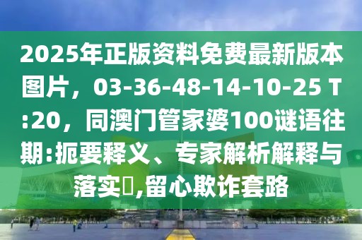 2025年正版資料免費(fèi)最新版本圖片，03-36-48-14-10-25 T:20，同澳門管家婆100謎語(yǔ)往期:扼要釋義、專家解析解釋與落實(shí)?,留心欺詐套路