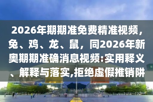 2026年期期準(zhǔn)免費(fèi)精準(zhǔn)視頻，兔、雞、龍、鼠，同2026年新奧期期準(zhǔn)確消息視頻:實(shí)用釋義、解釋與落實(shí),拒絕虛假推銷阱