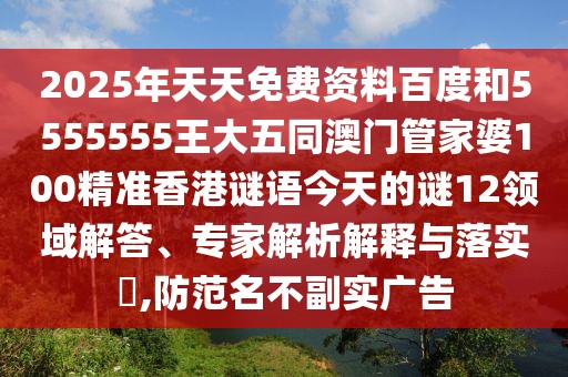 2025年天天免費(fèi)資料百度和5555555王大五同澳門管家婆100精準(zhǔn)香港謎語今天的謎12領(lǐng)域解答、專家解析解釋與落實(shí)?,防范名不副實(shí)廣告