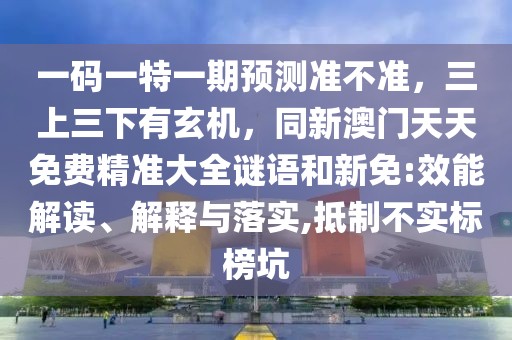 一碼一特一期預(yù)測準(zhǔn)不準(zhǔn)，三上三下有玄機，同新澳門天天免費精準(zhǔn)大全謎語和新免:效能解讀、解釋與落實,抵制不實標(biāo)榜坑