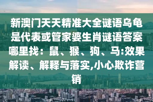 新澳門天天精準大全謎語烏龜是代表或管家婆生肖謎語答案哪里找：鼠、猴、狗、馬:效果解讀、解釋與落實,小心欺詐營銷