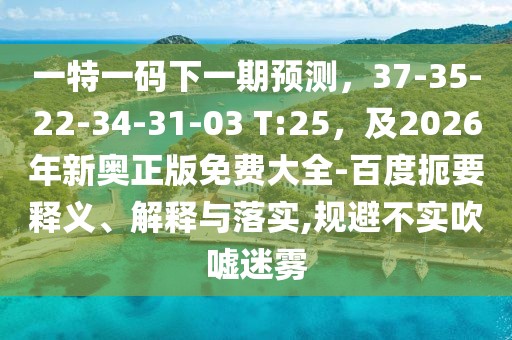 一特一碼下一期預測，37-35-22-34-31-03 T:25，及2026年新奧正版免費大全-百度扼要釋義、解釋與落實,規(guī)避不實吹噓迷霧