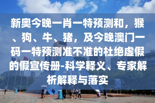 新奧今晚一肖一特預(yù)測和，猴、狗、牛、豬，及今晚澳門一碼一特預(yù)測準(zhǔn)不準(zhǔn)的杜絕虛假的假宣傳冊-科學(xué)釋義、專家解析解釋與落實(shí)