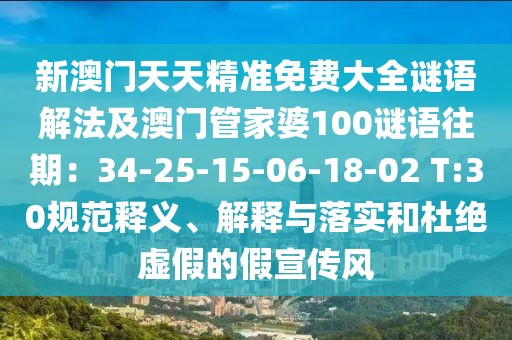 新澳門(mén)天天精準(zhǔn)免費(fèi)大全謎語(yǔ)解法及澳門(mén)管家婆100謎語(yǔ)往期：34-25-15-06-18-02 T:30規(guī)范釋義、解釋與落實(shí)和杜絕虛假的假宣傳風(fēng)