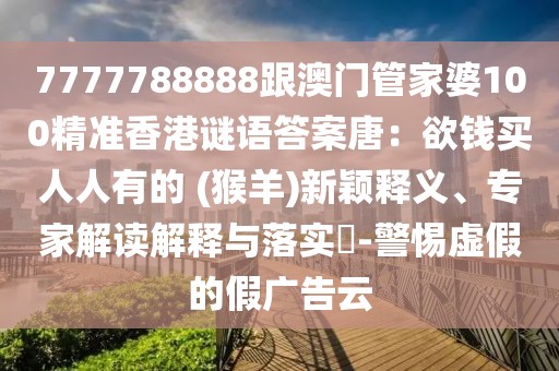 7777788888跟澳門管家婆100精準(zhǔn)香港謎語答案唐：欲錢買人人有的 (猴羊)新穎釋義、專家解讀解釋與落實(shí)?-警惕虛假的假廣告云
